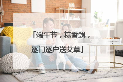 端午节，粽香飘，逐门逐户送艾草