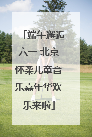 端午邂逅六一 北京怀柔儿童音乐嘉年华欢乐来啦