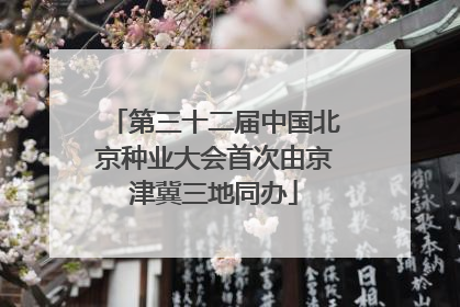 第三十二届中国北京种业大会首次由京津冀三地同办
