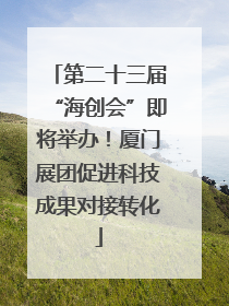 第二十三届“海创会”即将举办！厦门展团促进科技成果对接转化