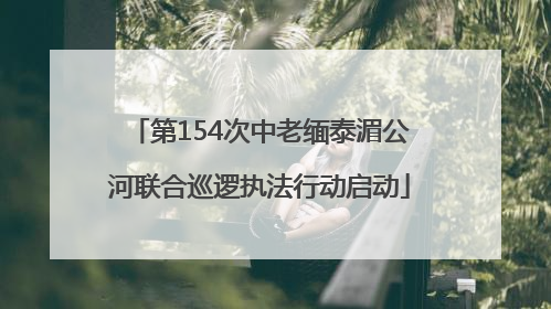第154次中老缅泰湄公河联合巡逻执法行动启动