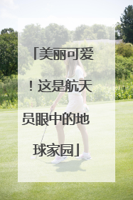美丽可爱！这是航天员眼中的地球家园