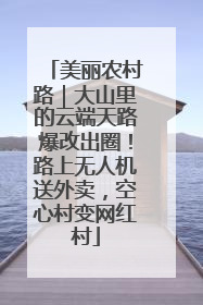 美丽农村路｜大山里的云端天路爆改出圈！路上无人机送外卖，空心村变网红村