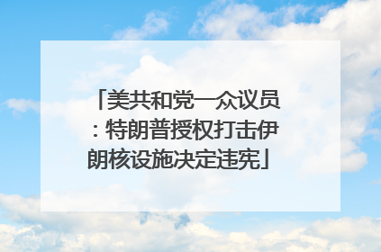 美共和党一众议员：特朗普授权打击伊朗核设施决定违宪