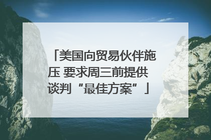 美国向贸易伙伴施压 要求周三前提供谈判“最佳方案”