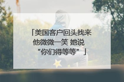 美国客户回头找来 他微微一笑 她说“你们得等等”