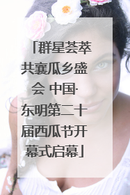 群星荟萃共襄瓜乡盛会 中国·东明第二十届西瓜节开幕式启幕