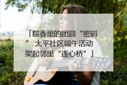 粽香里的团圆“密码” 太平社区端午活动架起邻里“连心桥”