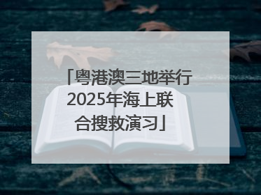 粤港澳三地举行2025年海上联合搜救演习