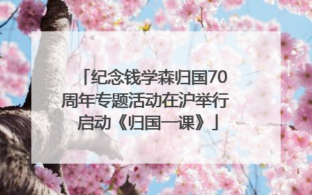 纪念钱学森归国70周年专题活动在沪举行 启动《归国一课》