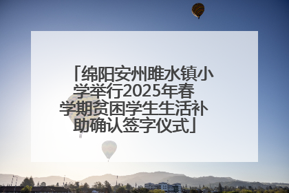 绵阳安州雎水镇小学举行2025年春学期贫困学生生活补助确认签字仪式