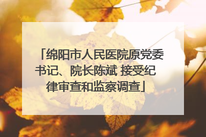 绵阳市人民医院原党委书记、院长陈斌 接受纪律审查和监察调查