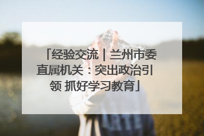 经验交流｜兰州市委直属机关：突出政治引领 抓好学习教育