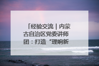 经验交流｜内蒙古自治区党委讲师团：打造“理响新征程”宣讲品牌