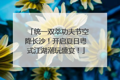 统一双萃功夫节空降长沙！开启夏日粤式江湖潮玩盛宴！