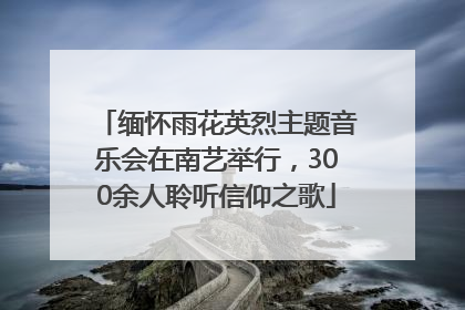 缅怀雨花英烈主题音乐会在南艺举行，300余人聆听信仰之歌