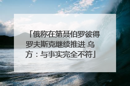 俄称在第聂伯罗彼得罗夫斯克继续推进 乌方：与事实完全不符