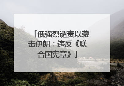 俄强烈谴责以袭击伊朗：违反《联合国宪章》