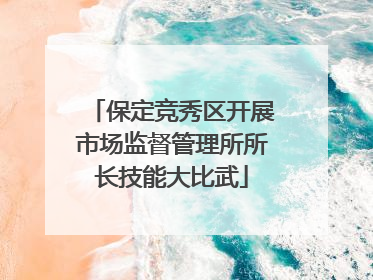 保定竞秀区开展市场监督管理所所长技能大比武