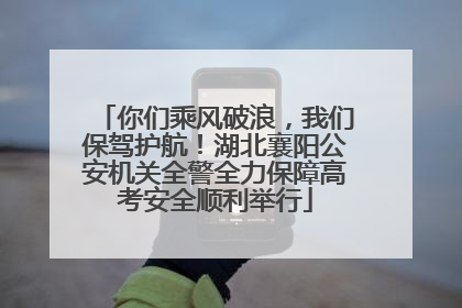 你们乘风破浪，我们保驾护航！湖北襄阳公安机关全警全力保障高考安全顺利举行