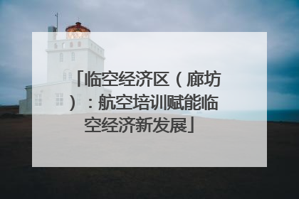 临空经济区（廊坊）：航空培训赋能临空经济新发展