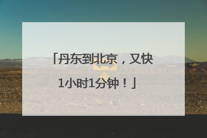 丹东到北京，又快1小时1分钟！