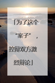 为了这个“案子”，控辩双方激烈辩论