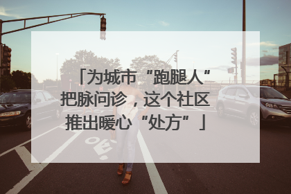为城市“跑腿人”把脉问诊，这个社区推出暖心“处方”