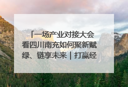 一场产业对接大会 看四川南充如何聚新赋绿、链享未来｜打赢经济发展翻身仗