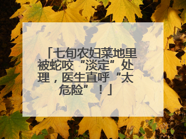 七旬农妇菜地里被蛇咬“淡定”处理，医生直呼“太危险”！