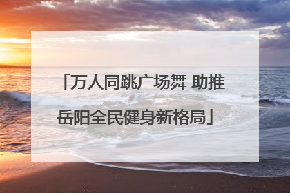 万人同跳广场舞 助推岳阳全民健身新格局