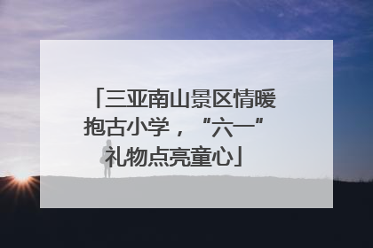 三亚南山景区情暖抱古小学，“六一”礼物点亮童心
