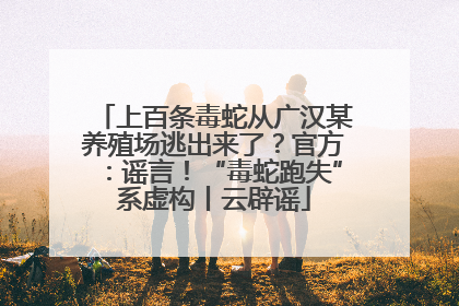 上百条毒蛇从广汉某养殖场逃出来了？官方：谣言！“毒蛇跑失”系虚构丨云辟谣