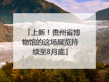 上新！贵州省博物馆的这场展览持续至8月底