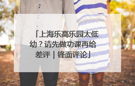 上海乐高乐园太低幼？请先做功课再给差评｜锋面评论