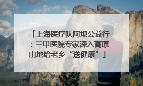 上海医疗队阿坝公益行：三甲医院专家深入高原山地给老乡“送健康”