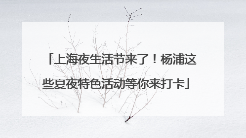 上海夜生活节来了！杨浦这些夏夜特色活动等你来打卡