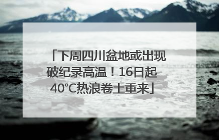 下周四川盆地或出现破纪录高温！16日起40℃热浪卷土重来