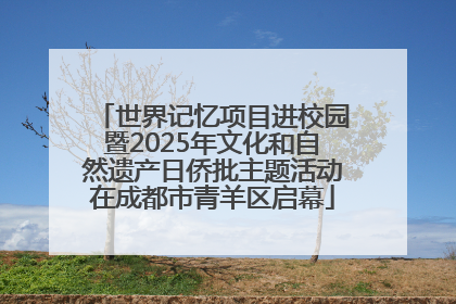 世界记忆项目进校园暨2025年文化和自然遗产日侨批主题活动在成都市青羊区启幕