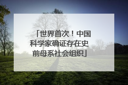 世界首次！中国科学家确证存在史前母系社会组织