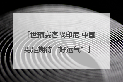 世预赛客战印尼 中国男足期待“好运气”