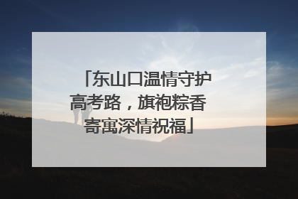 东山口温情守护高考路，旗袍粽香寄寓深情祝福