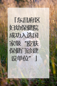 东昌府区妇幼保健院成功入选国家级“皮肤保健门诊建设单位”