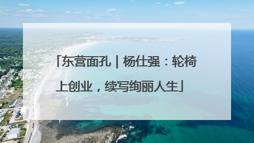 东营面孔｜杨仕强：轮椅上创业，续写绚丽人生