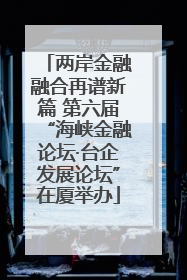 两岸金融融合再谱新篇 第六届“海峡金融论坛·台企发展论坛”在厦举办