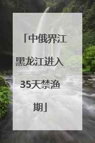 中俄界江黑龙江进入35天禁渔期
