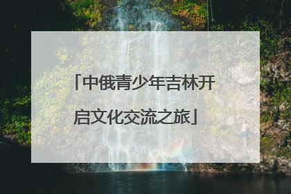 中俄青少年吉林开启文化交流之旅