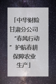 中华财险甘肃分公司“春风行动”护航春耕 保障农业生产