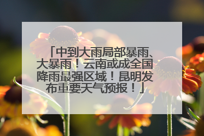 中到大雨局部暴雨、大暴雨！云南或成全国降雨最强区域！昆明发布重要天气预报！