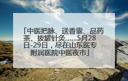中医把脉、送香囊、品药茶、拔罐针灸……5月28日-29日，尽在山东医专附属医院中医夜市